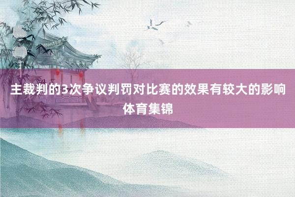 主裁判的3次争议判罚对比赛的效果有较大的影响体育集锦