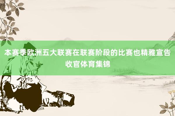 本赛季欧洲五大联赛在联赛阶段的比赛也精雅宣告收官体育集锦