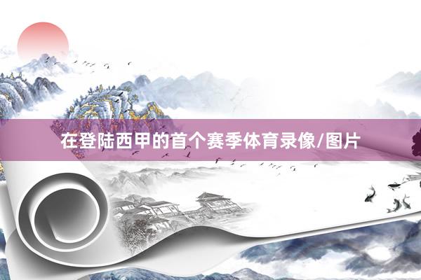 在登陆西甲的首个赛季体育录像/图片