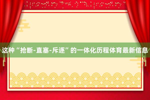 这种“抢断-直塞-斥逐”的一体化历程体育最新信息