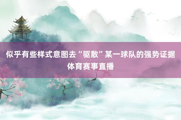 似乎有些样式意图去“驱散”某一球队的强势证据体育赛事直播