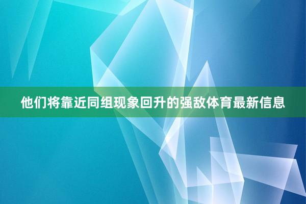 他们将靠近同组现象回升的强敌体育最新信息