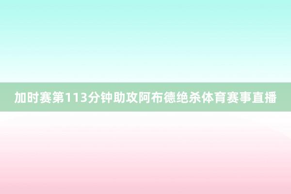 加时赛第113分钟助攻阿布德绝杀体育赛事直播