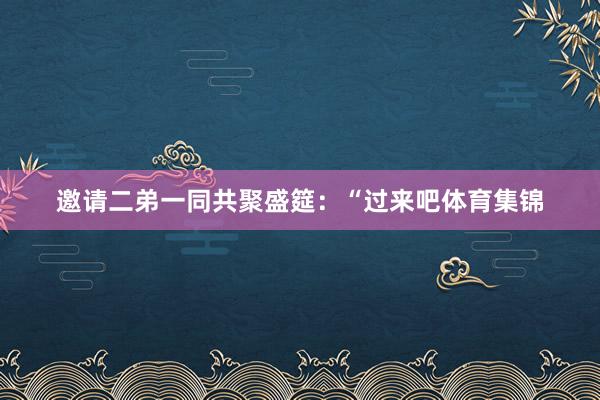 邀请二弟一同共聚盛筵:“过来吧体育集锦