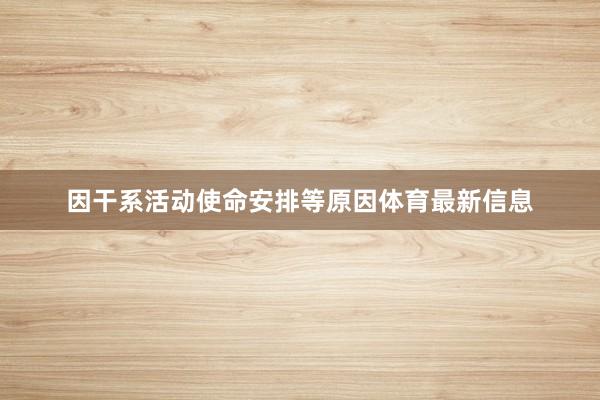 因干系活动使命安排等原因体育最新信息