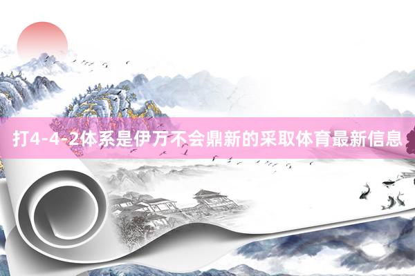 打4-4-2体系是伊万不会鼎新的采取体育最新信息