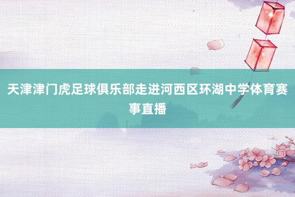 天津津门虎足球俱乐部走进河西区环湖中学体育赛事直播