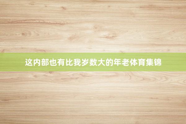 这内部也有比我岁数大的年老体育集锦