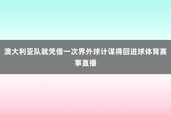 澳大利亚队就凭借一次界外球计谋得回进球体育赛事直播