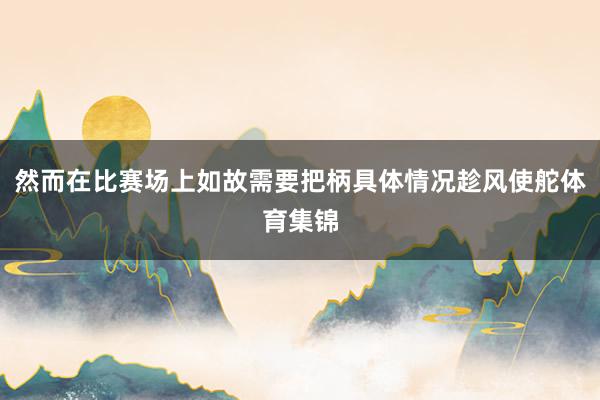 然而在比赛场上如故需要把柄具体情况趁风使舵体育集锦