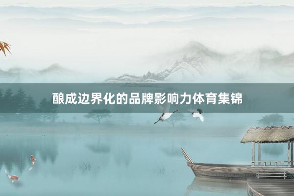 酿成边界化的品牌影响力体育集锦
