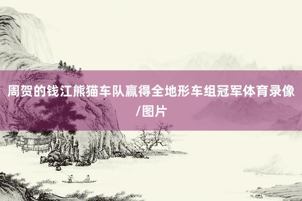 周贺的钱江熊猫车队赢得全地形车组冠军体育录像/图片