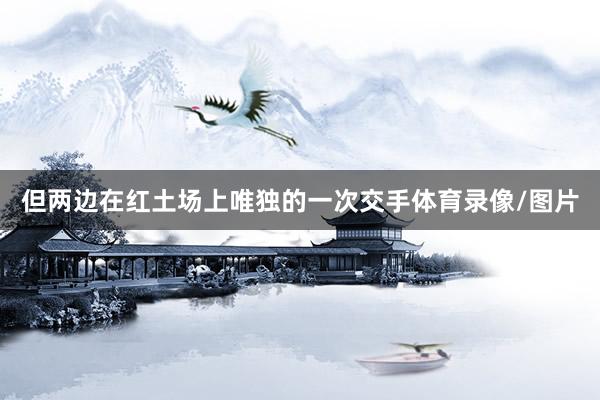 但两边在红土场上唯独的一次交手体育录像/图片