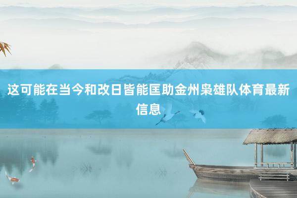 这可能在当今和改日皆能匡助金州枭雄队体育最新信息