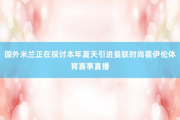 国外米兰正在探讨本年夏天引进曼联时尚霍伊伦体育赛事直播