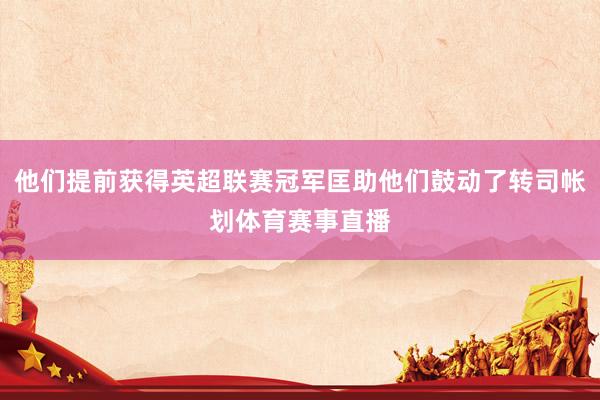 他们提前获得英超联赛冠军匡助他们鼓动了转司帐划体育赛事直播