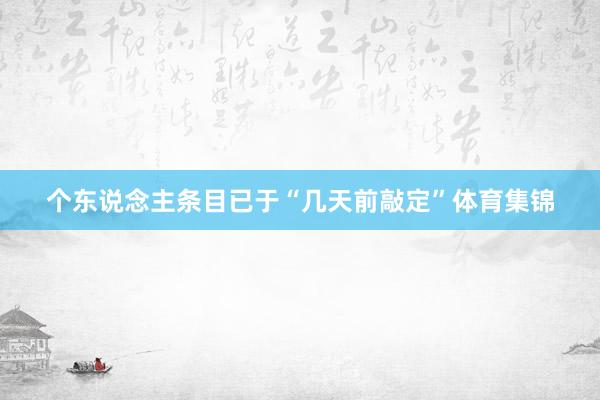 个东说念主条目已于“几天前敲定”体育集锦