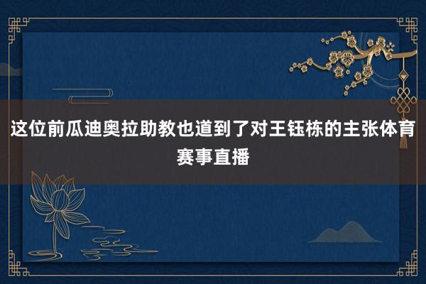 这位前瓜迪奥拉助教也道到了对王钰栋的主张体育赛事直播