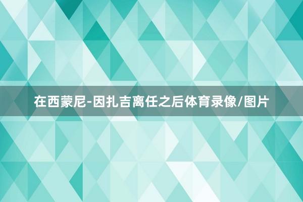 在西蒙尼-因扎吉离任之后体育录像/图片