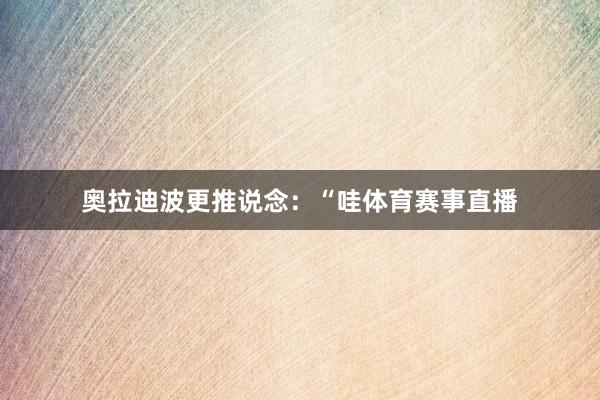 奥拉迪波更推说念：“哇体育赛事直播