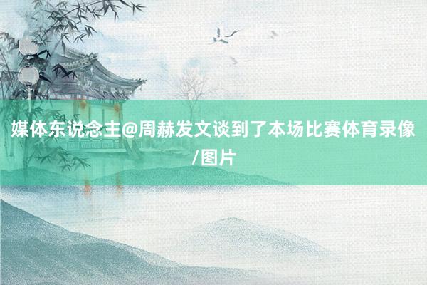 媒体东说念主@周赫发文谈到了本场比赛体育录像/图片