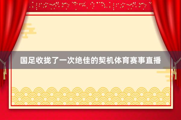 国足收拢了一次绝佳的契机体育赛事直播