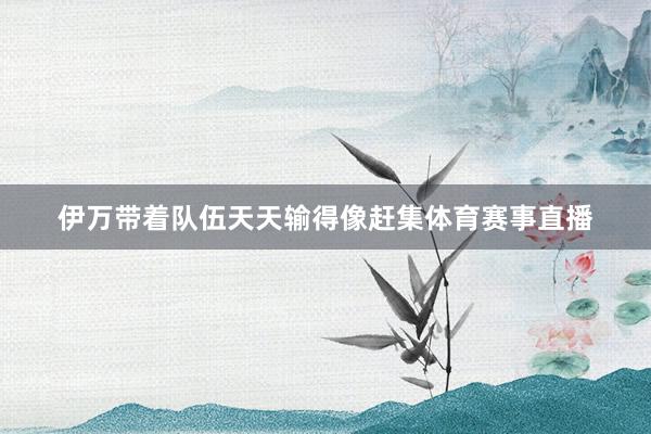 伊万带着队伍天天输得像赶集体育赛事直播