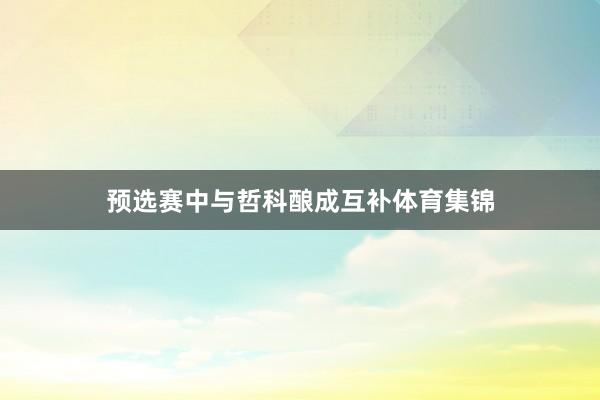 预选赛中与哲科酿成互补体育集锦