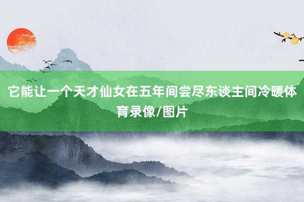 它能让一个天才仙女在五年间尝尽东谈主间冷暖体育录像/图片