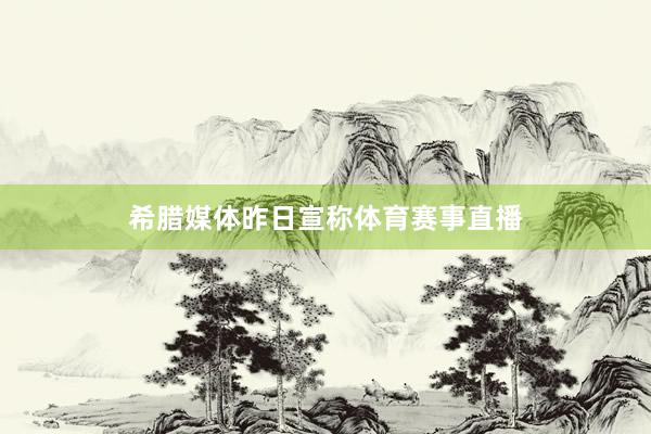 希腊媒体昨日宣称体育赛事直播