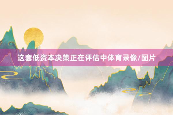 这套低资本决策正在评估中体育录像/图片