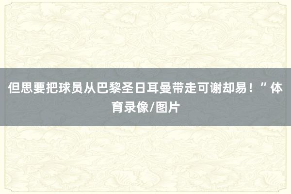 但思要把球员从巴黎圣日耳曼带走可谢却易！”体育录像/图片