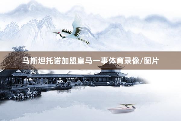 马斯坦托诺加盟皇马一事体育录像/图片