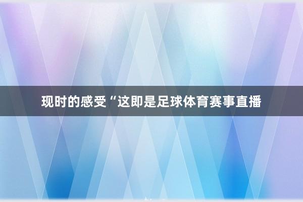 现时的感受“这即是足球体育赛事直播