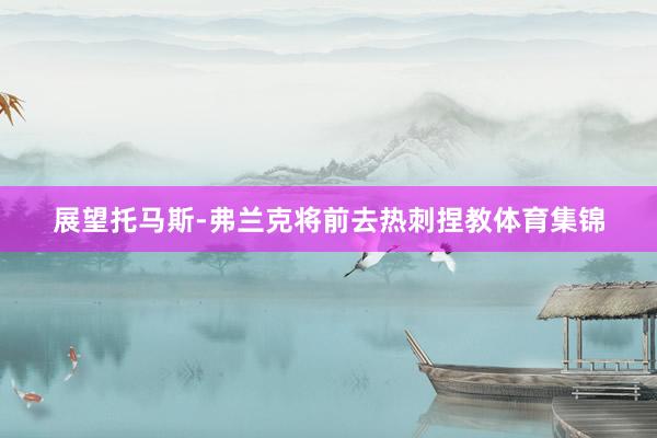 展望托马斯-弗兰克将前去热刺捏教体育集锦