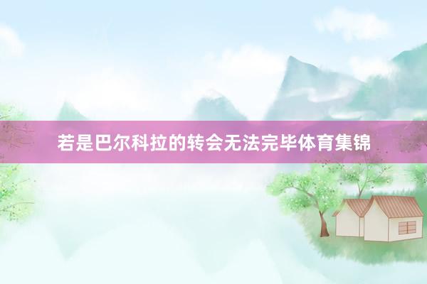 若是巴尔科拉的转会无法完毕体育集锦
