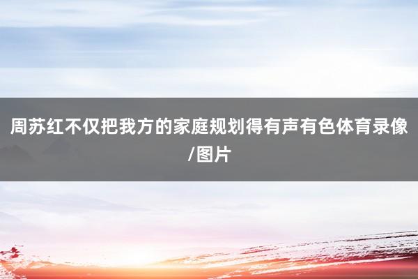 周苏红不仅把我方的家庭规划得有声有色体育录像/图片