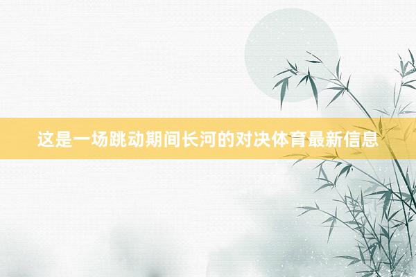 这是一场跳动期间长河的对决体育最新信息