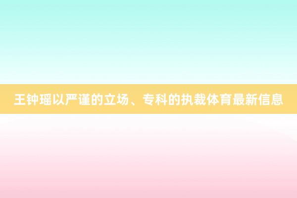 王钟瑶以严谨的立场、专科的执裁体育最新信息