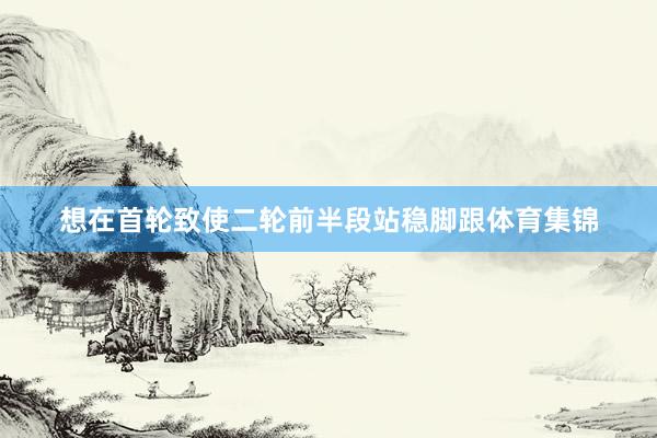 想在首轮致使二轮前半段站稳脚跟体育集锦