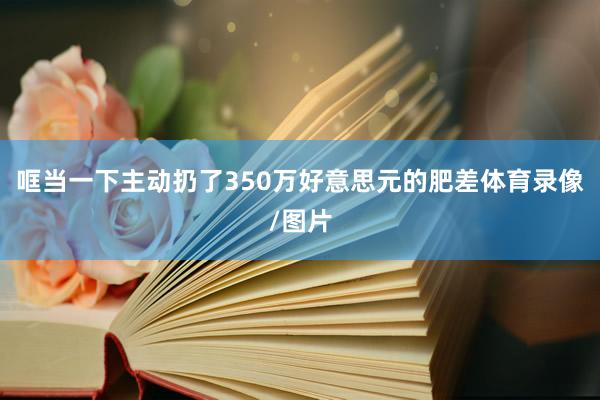 哐当一下主动扔了350万好意思元的肥差体育录像/图片