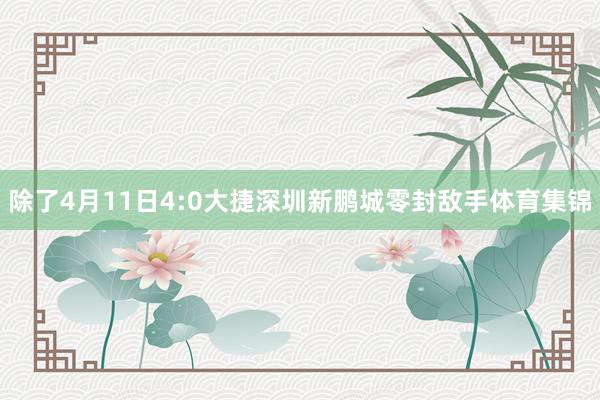 除了4月11日4:0大捷深圳新鹏城零封敌手体育集锦
