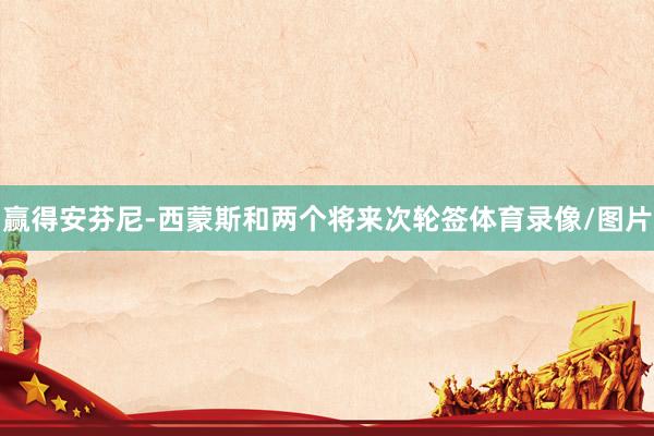 赢得安芬尼-西蒙斯和两个将来次轮签体育录像/图片