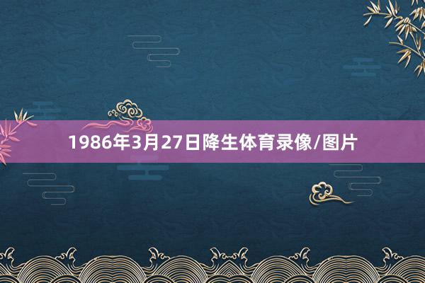 1986年3月27日降生体育录像/图片