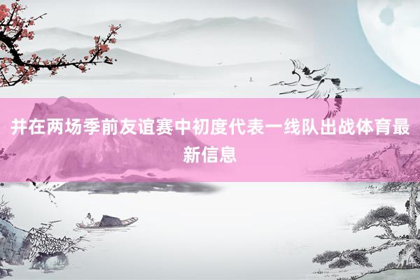 并在两场季前友谊赛中初度代表一线队出战体育最新信息