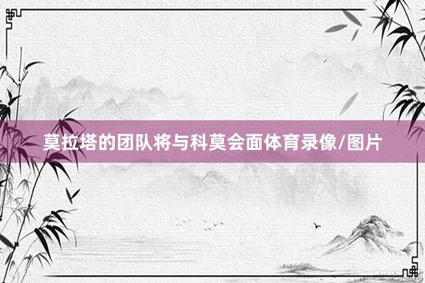 莫拉塔的团队将与科莫会面体育录像/图片