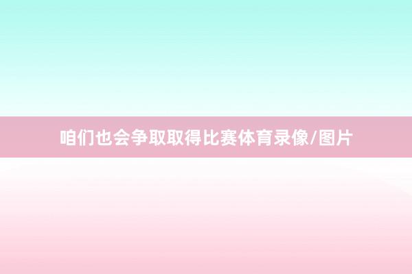 咱们也会争取取得比赛体育录像/图片