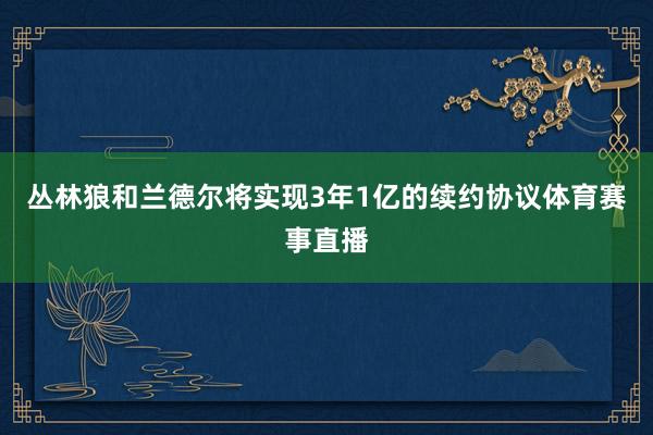 丛林狼和兰德尔将实现3年1亿的续约协议体育赛事直播