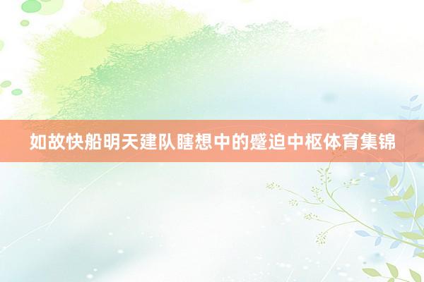 如故快船明天建队瞎想中的蹙迫中枢体育集锦