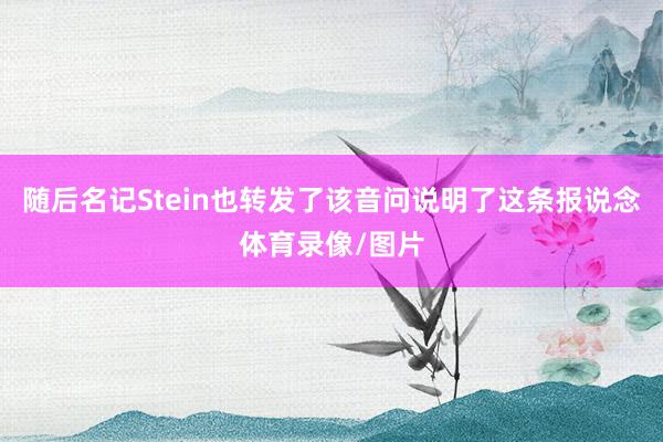 随后名记Stein也转发了该音问说明了这条报说念体育录像/图片
